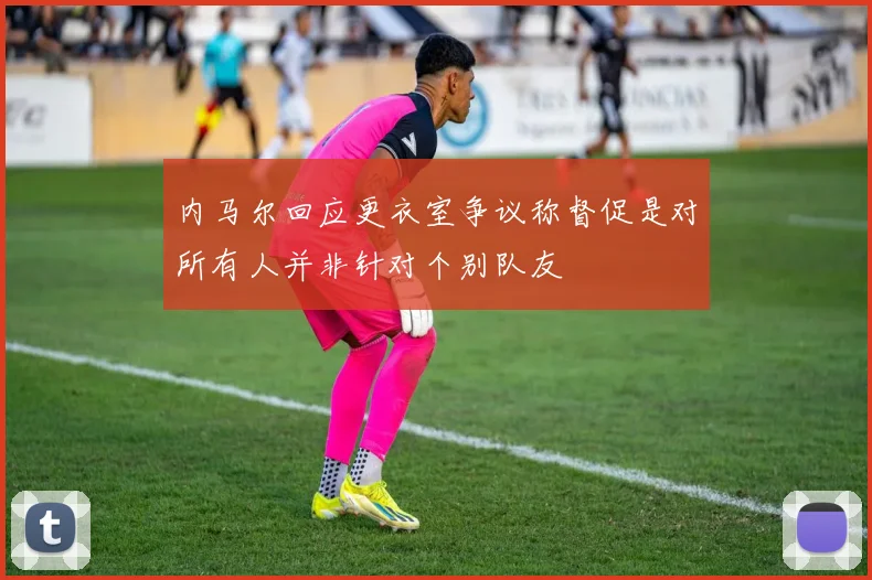 内马尔回应更衣室争议称督促是对所有人并非针对个别队友