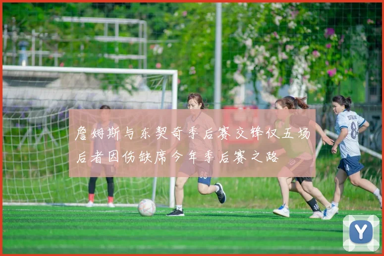 詹姆斯与东契奇季后赛交锋仅五场后者因伤缺席今年季后赛之路