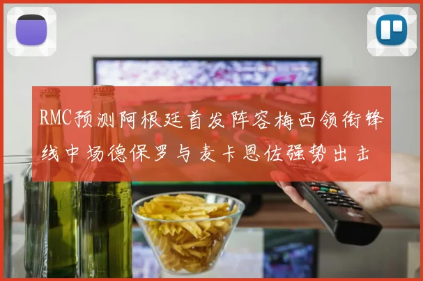 RMC预测阿根廷首发阵容梅西领衔锋线中场德保罗与麦卡恩佐强势出击