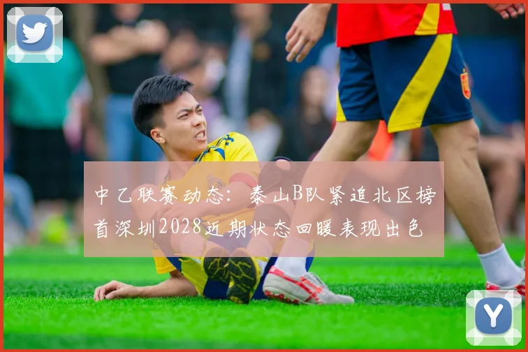 中乙联赛动态：泰山B队紧追北区榜首深圳2028近期状态回暖表现出色