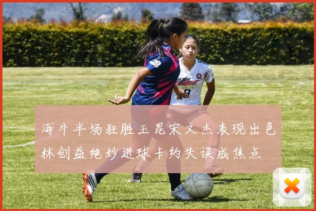 海牛半场狂胜玉昆宋文杰表现出色林创益绝妙进球卡约失误成焦点