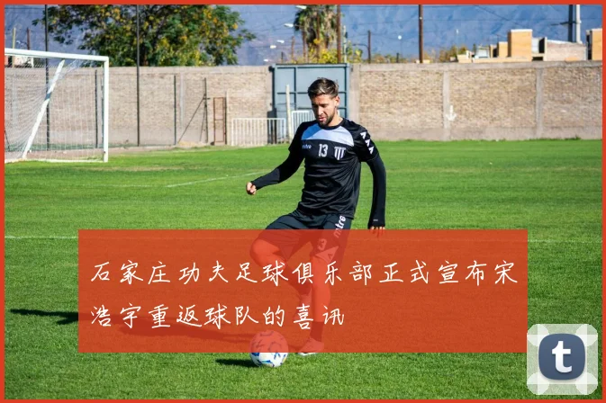 石家庄功夫足球俱乐部正式宣布宋浩宇重返球队的喜讯