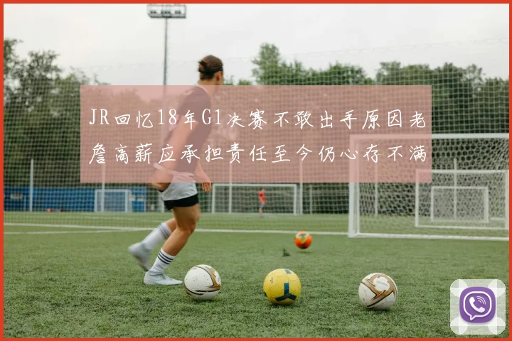 JR回忆18年G1决赛不敢出手原因老詹高薪应承担责任至今仍心存不满