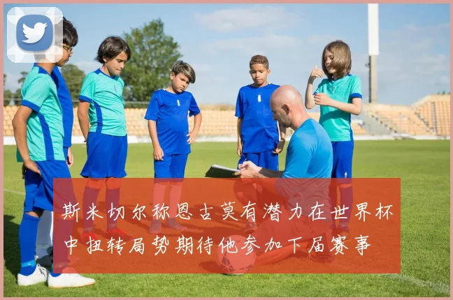 斯米切尔称恩古莫有潜力在世界杯中扭转局势期待他参加下届赛事