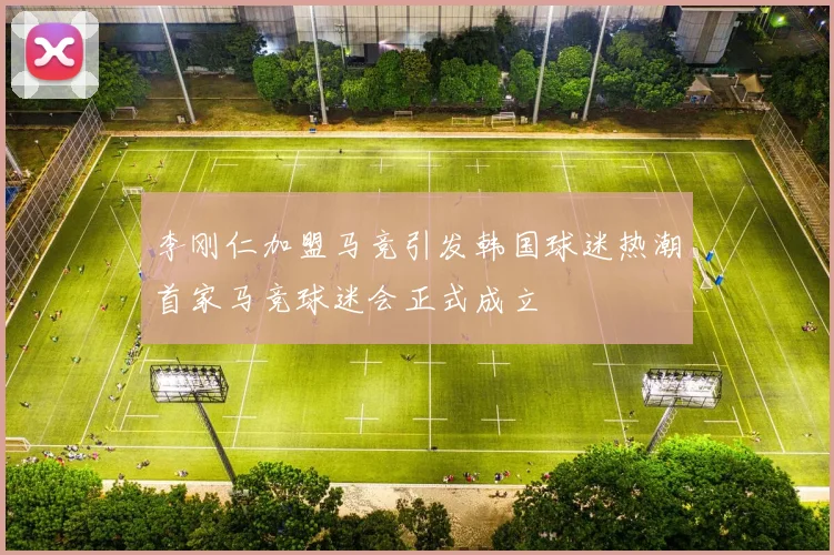 李刚仁加盟马竞引发韩国球迷热潮首家马竞球迷会正式成立