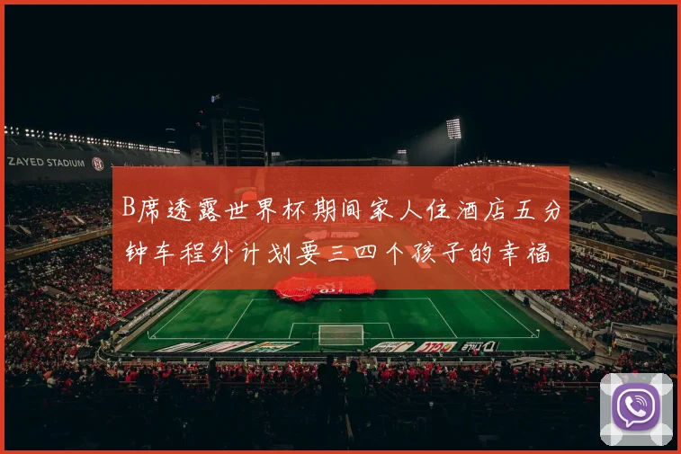 B席透露世界杯期间家人住酒店五分钟车程外计划要三四个孩子的幸福生活