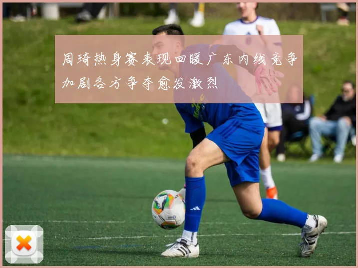 周琦热身赛表现回暖广东内线竞争加剧各方争夺愈发激烈