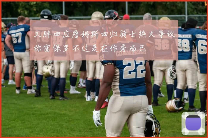 文胖回应詹姆斯回归骑士热火争议称富保罗不过是在作秀而已