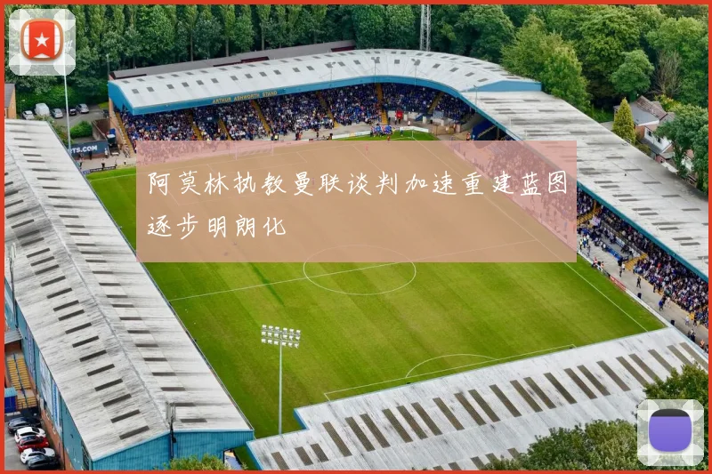 阿莫林执教曼联谈判加速重建蓝图逐步明朗化