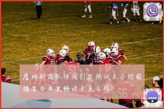 詹姆斯离队传闻引发热议三小时前播客与库里畅谈未来合作