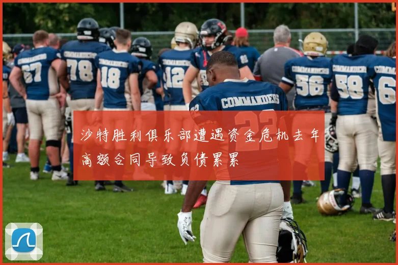 沙特胜利俱乐部遭遇资金危机去年高额合同导致负债累累